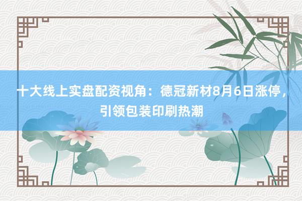 十大线上实盘配资视角：德冠新材8月6日涨停，引领包装印刷热潮