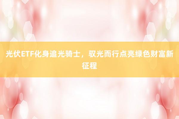 光伏ETF化身追光骑士，驭光而行点亮绿色财富新征程