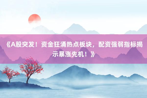 《A股突发！资金狂涌热点板块，配资强弱指标揭示暴涨先机！》