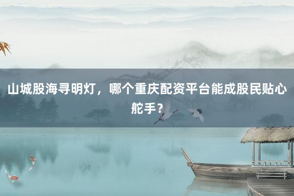 山城股海寻明灯，哪个重庆配资平台能成股民贴心舵手？
