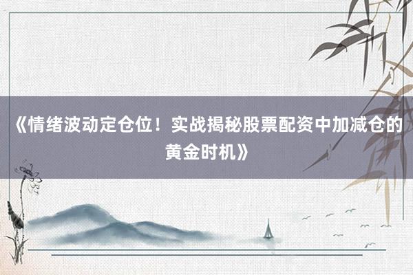 《情绪波动定仓位！实战揭秘股票配资中加减仓的黄金时机》