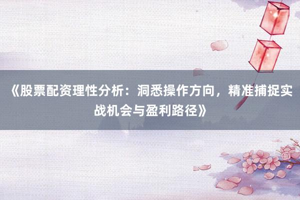 《股票配资理性分析：洞悉操作方向，精准捕捉实战机会与盈利路径》