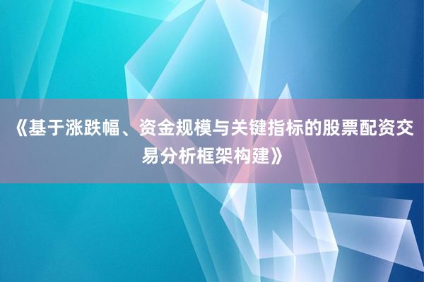 《基于涨跌幅、资金规模与关键指标的股票配资交易分析框架构建》