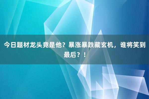 今日题材龙头竟是他？暴涨暴跌藏玄机，谁将笑到最后？！