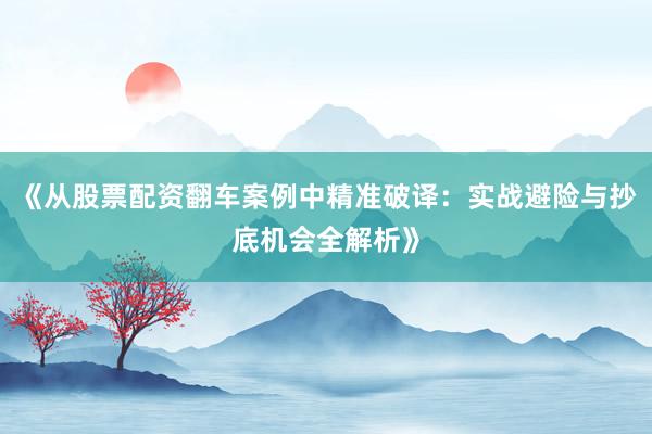 《从股票配资翻车案例中精准破译：实战避险与抄底机会全解析》