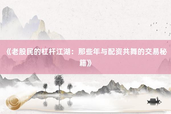 《老股民的杠杆江湖：那些年与配资共舞的交易秘籍》