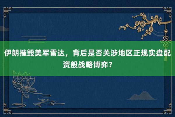 伊朗摧毁美军雷达，背后是否关涉地区正规实盘配资般战略博弈？