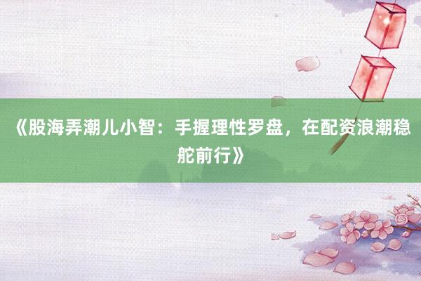 《股海弄潮儿小智：手握理性罗盘，在配资浪潮稳舵前行》