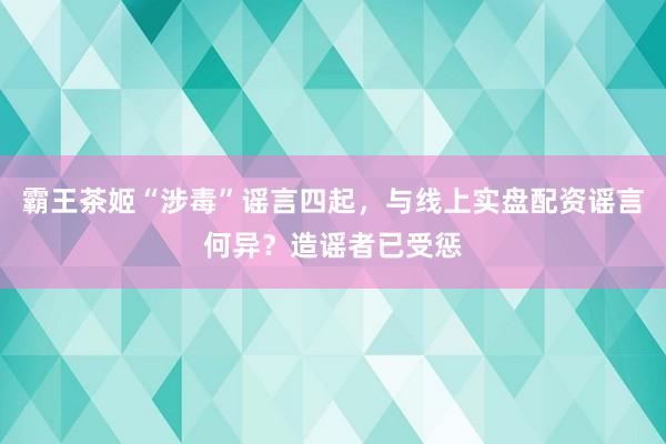 霸王茶姬“涉毒”谣言四起，与线上实盘配资谣言何异？造谣者已受惩