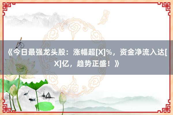 《今日最强龙头股：涨幅超[X]%，资金净流入达[X]亿，趋势正盛！》