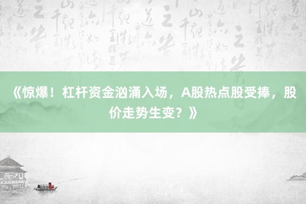 《惊爆！杠杆资金汹涌入场，A股热点股受捧，股价走势生变？》