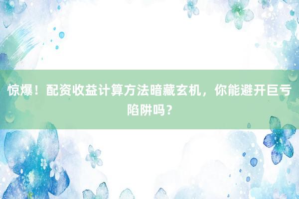 惊爆！配资收益计算方法暗藏玄机，你能避开巨亏陷阱吗？
