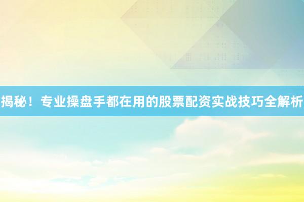 揭秘！专业操盘手都在用的股票配资实战技巧全解析
