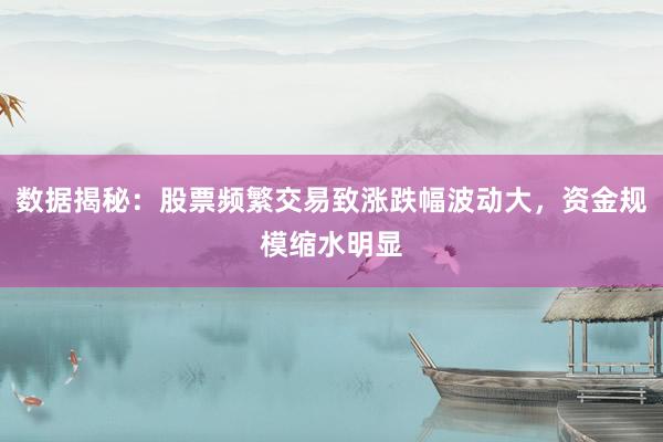 数据揭秘：股票频繁交易致涨跌幅波动大，资金规模缩水明显