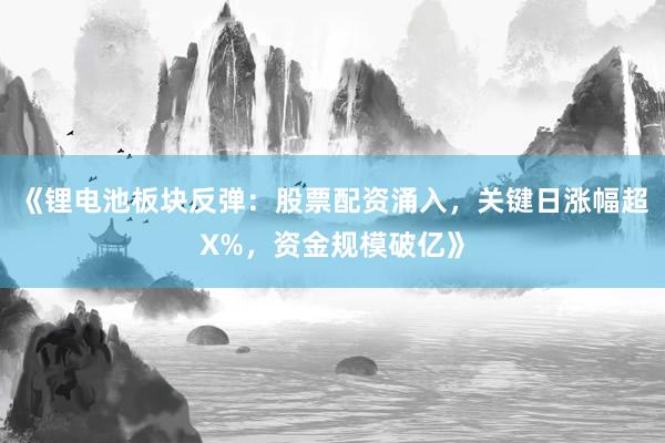 《锂电池板块反弹：股票配资涌入，关键日涨幅超X%，资金规模破亿》