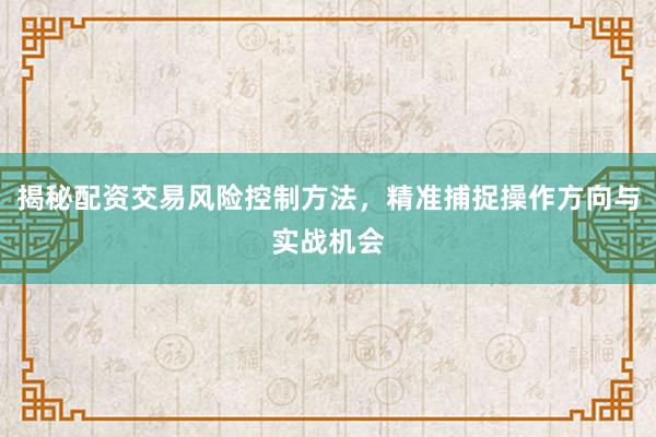 揭秘配资交易风险控制方法，精准捕捉操作方向与实战机会