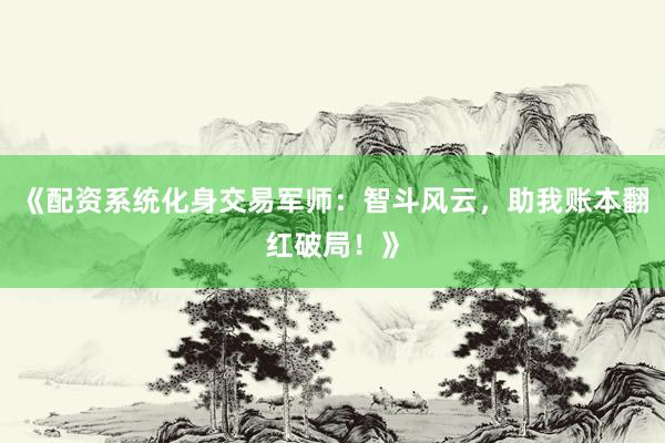《配资系统化身交易军师：智斗风云，助我账本翻红破局！》