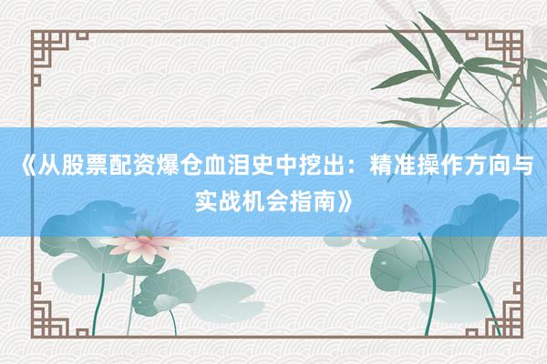 《从股票配资爆仓血泪史中挖出：精准操作方向与实战机会指南》