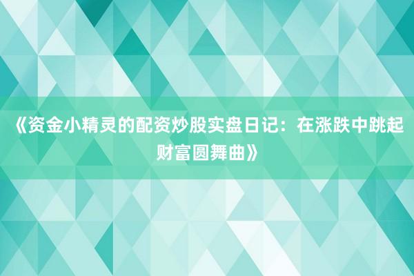 《资金小精灵的配资炒股实盘日记：在涨跌中跳起财富圆舞曲》