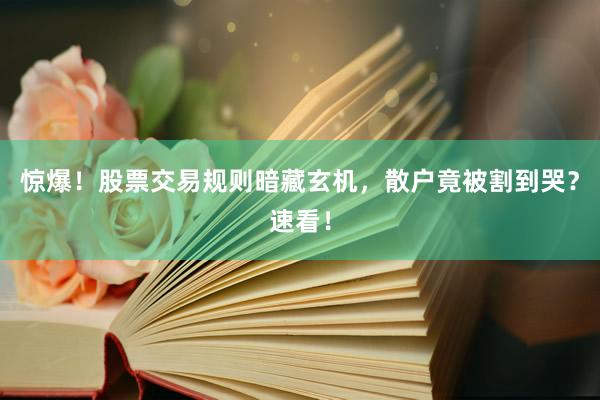 惊爆！股票交易规则暗藏玄机，散户竟被割到哭？速看！