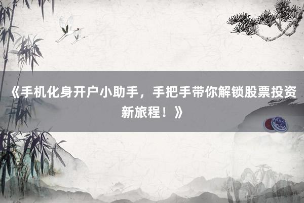 《手机化身开户小助手，手把手带你解锁股票投资新旅程！》