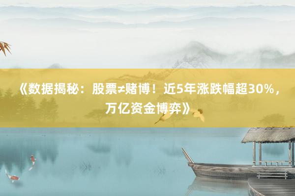 《数据揭秘：股票≠赌博！近5年涨跌幅超30%，万亿资金博弈》