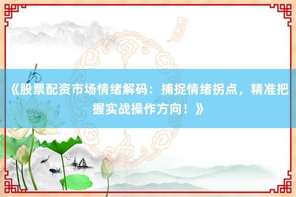 《股票配资市场情绪解码：捕捉情绪拐点，精准把握实战操作方向！》