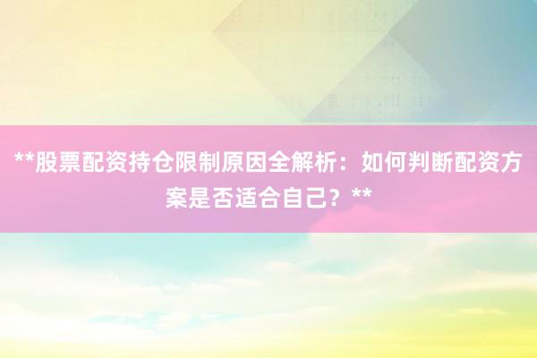 **股票配资持仓限制原因全解析：如何判断配资方案是否适合自己？**