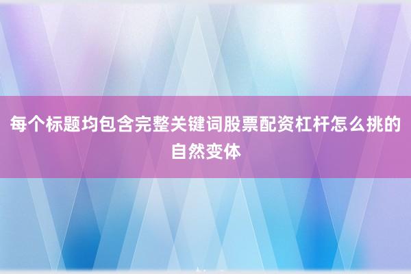 每个标题均包含完整关键词股票配资杠杆怎么挑的自然变体