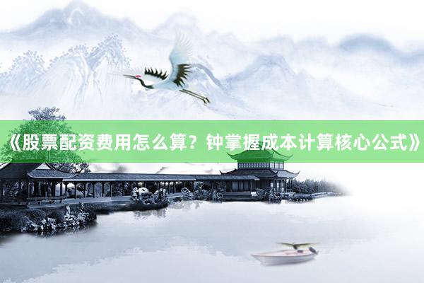 《股票配资费用怎么算？钟掌握成本计算核心公式》